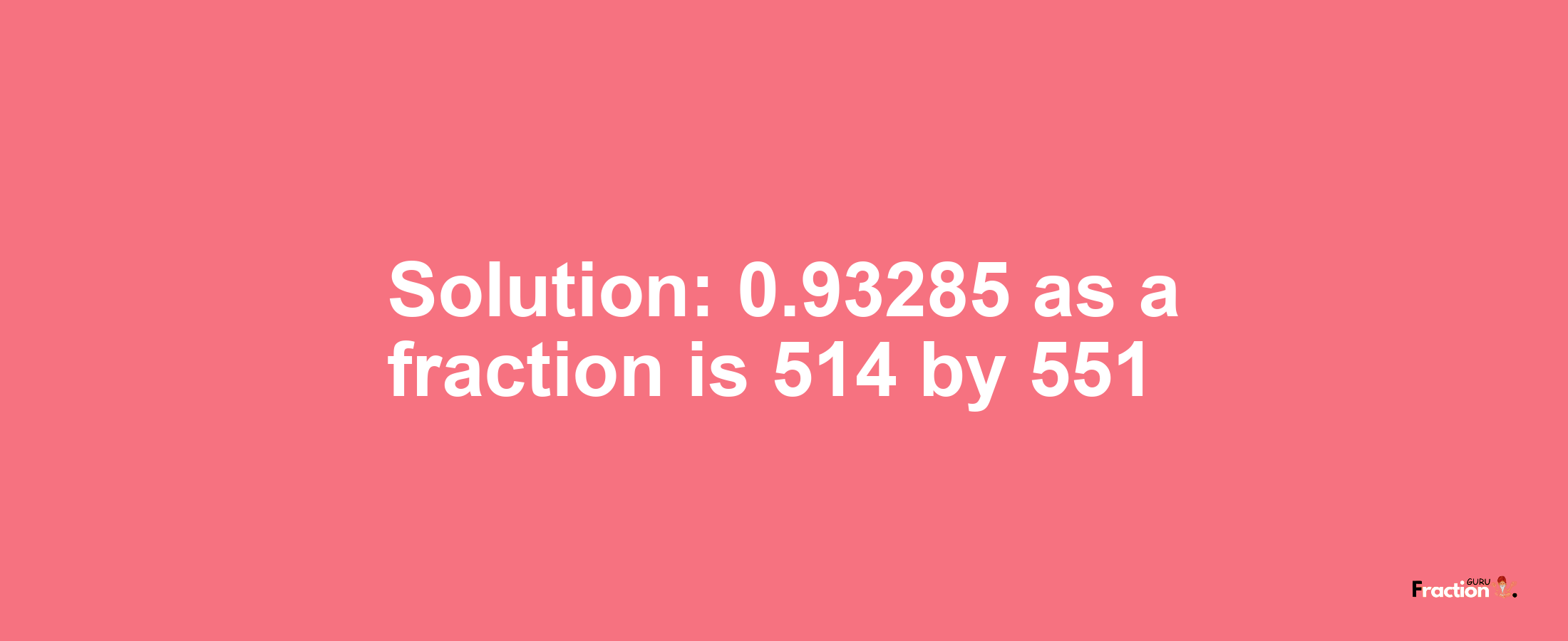 Solution:0.93285 as a fraction is 514/551